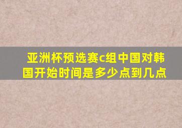 亚洲杯预选赛c组中国对韩国开始时间是多少点到几点