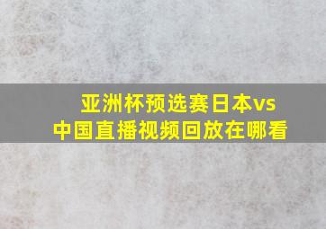 亚洲杯预选赛日本vs中国直播视频回放在哪看