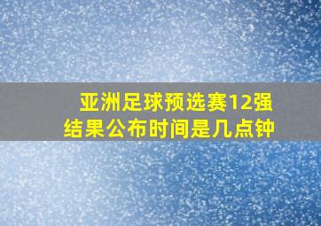 亚洲足球预选赛12强结果公布时间是几点钟