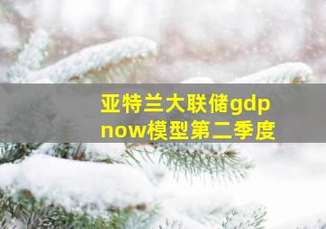 亚特兰大联储gdpnow模型第二季度