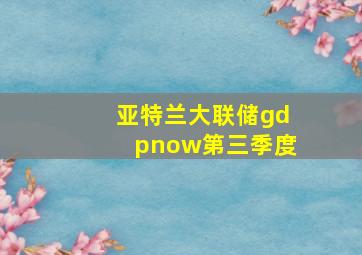 亚特兰大联储gdpnow第三季度