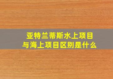 亚特兰蒂斯水上项目与海上项目区别是什么