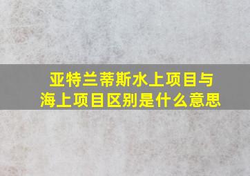 亚特兰蒂斯水上项目与海上项目区别是什么意思