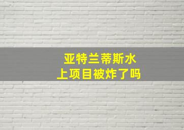 亚特兰蒂斯水上项目被炸了吗