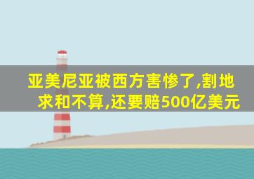 亚美尼亚被西方害惨了,割地求和不算,还要赔500亿美元