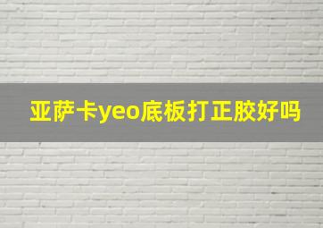 亚萨卡yeo底板打正胶好吗