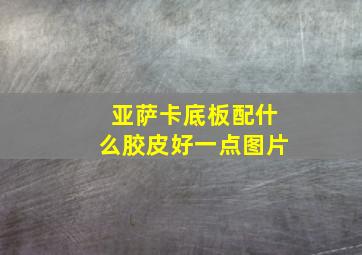 亚萨卡底板配什么胶皮好一点图片