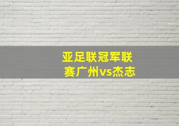 亚足联冠军联赛广州vs杰志