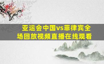 亚运会中国vs菲律宾全场回放视频直播在线观看