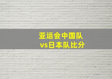 亚运会中国队vs日本队比分