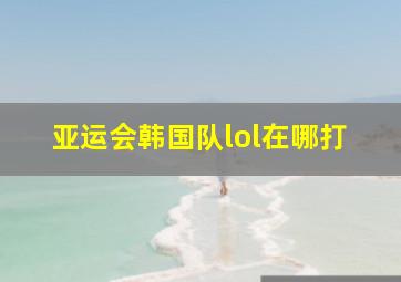 亚运会韩国队lol在哪打