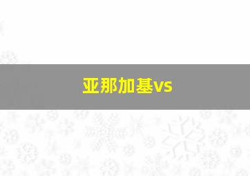 亚那加基vs