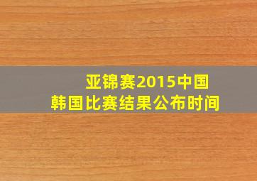 亚锦赛2015中国韩国比赛结果公布时间