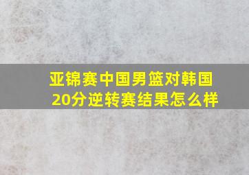 亚锦赛中国男篮对韩国20分逆转赛结果怎么样