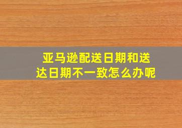 亚马逊配送日期和送达日期不一致怎么办呢