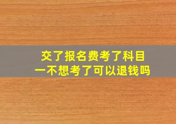 交了报名费考了科目一不想考了可以退钱吗