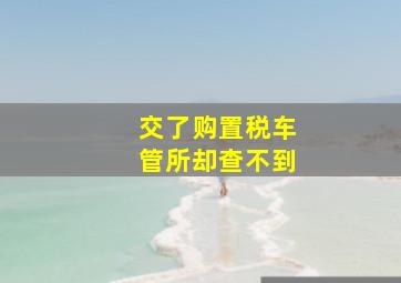 交了购置税车管所却查不到