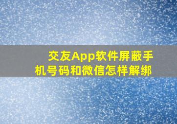 交友App软件屏蔽手机号码和微信怎样解绑