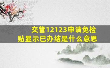 交管12123申请免检贴显示已办结是什么意思