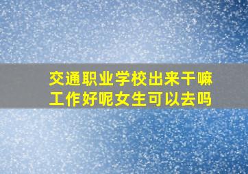 交通职业学校出来干嘛工作好呢女生可以去吗