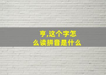 亨,这个字怎么读拼音是什么