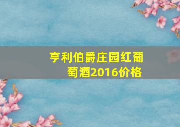 亨利伯爵庄园红葡萄酒2016价格