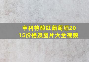 亨利特酿红葡萄酒2015价格及图片大全视频