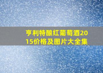 亨利特酿红葡萄酒2015价格及图片大全集