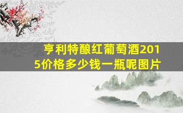 亨利特酿红葡萄酒2015价格多少钱一瓶呢图片