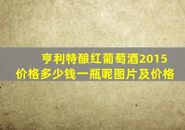 亨利特酿红葡萄酒2015价格多少钱一瓶呢图片及价格