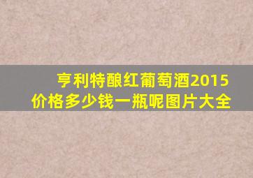 亨利特酿红葡萄酒2015价格多少钱一瓶呢图片大全