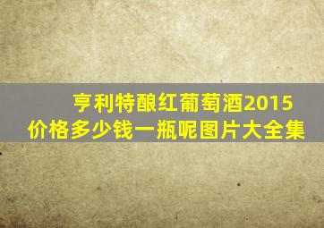 亨利特酿红葡萄酒2015价格多少钱一瓶呢图片大全集