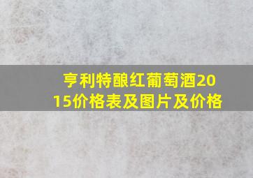 亨利特酿红葡萄酒2015价格表及图片及价格