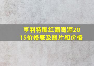 亨利特酿红葡萄酒2015价格表及图片和价格