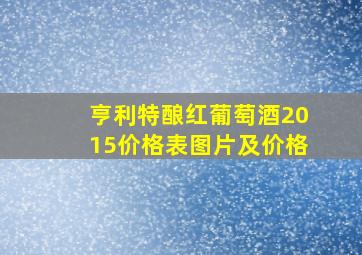 亨利特酿红葡萄酒2015价格表图片及价格