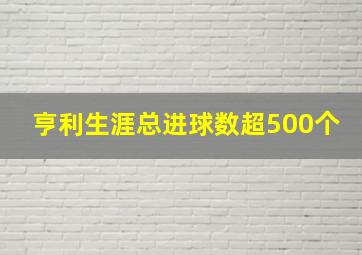 亨利生涯总进球数超500个