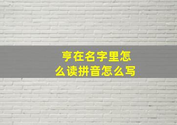 亨在名字里怎么读拼音怎么写