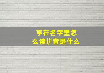 亨在名字里怎么读拼音是什么