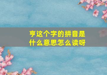 亨这个字的拼音是什么意思怎么读呀