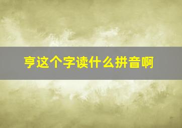 亨这个字读什么拼音啊