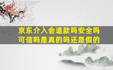 京东介入会退款吗安全吗可信吗是真的吗还是假的