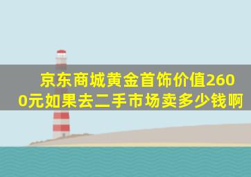 京东商城黄金首饰价值2600元如果去二手市场卖多少钱啊