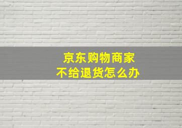 京东购物商家不给退货怎么办