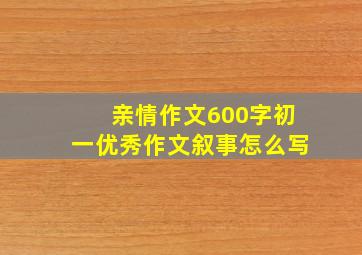 亲情作文600字初一优秀作文叙事怎么写