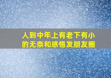 人到中年上有老下有小的无奈和感悟发朋友圈