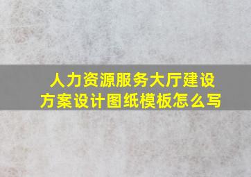 人力资源服务大厅建设方案设计图纸模板怎么写