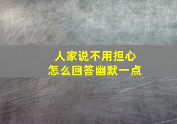 人家说不用担心怎么回答幽默一点