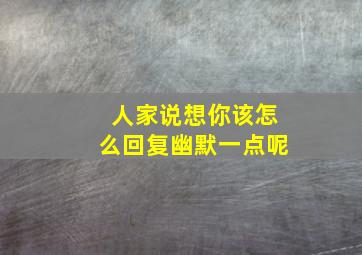 人家说想你该怎么回复幽默一点呢