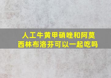 人工牛黄甲硝唑和阿莫西林布洛芬可以一起吃吗