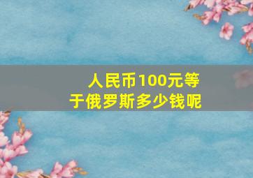 人民币100元等于俄罗斯多少钱呢